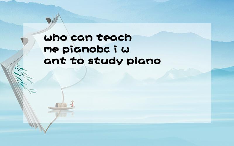 who can teach me pianobc i want to study piano