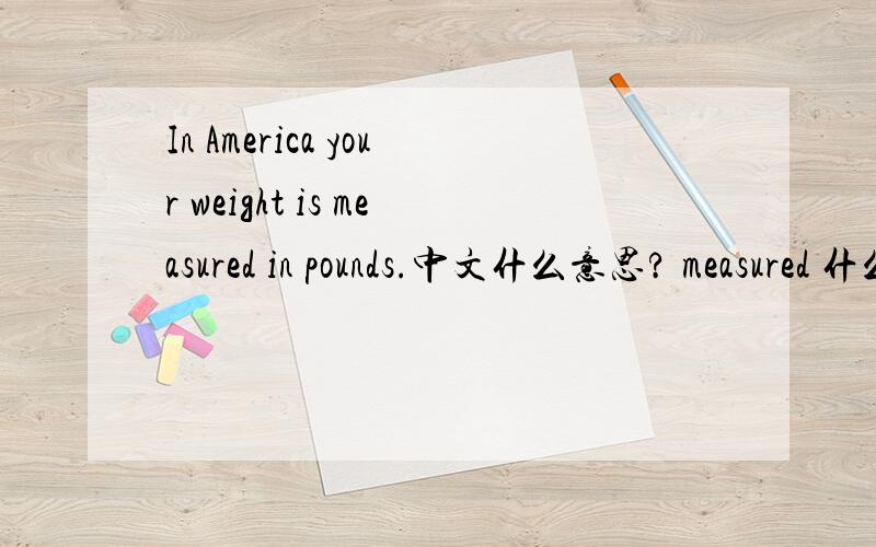 In America your weight is measured in pounds.中文什么意思? measured 什么意思?