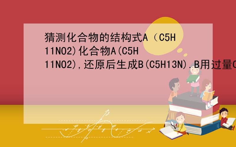 猜测化合物的结构式A（C5H11NO2)化合物A(C5H11NO2),还原后生成B(C5H13N).B用过量CH3I反应得到C(C8H20NI),C与湿的Ag2O反应并加热得到三甲胺和2-甲基-1-丁烯,写成A,B,C的结构式