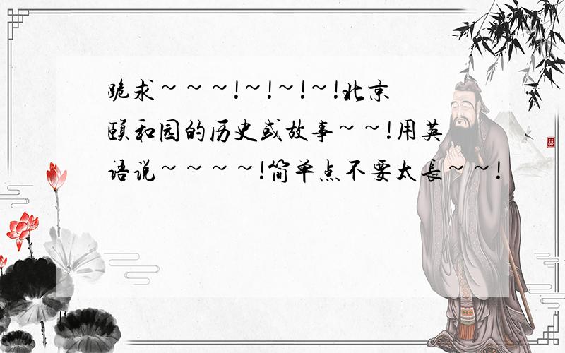 跪求~~~!~!~!~!北京颐和园的历史或故事~~!用英语说~~~~!简单点不要太长~~!