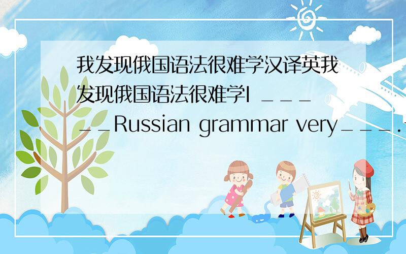 我发现俄国语法很难学汉译英我发现俄国语法很难学I _____Russian grammar very___.一空一词