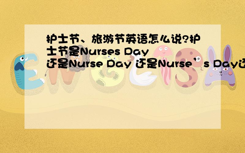 护士节、旅游节英语怎么说?护士节是Nurses Day 还是Nurse Day 还是Nurse’s Day还是Nurses 'Day还是Nurses' Festival 上海旅游节是Shanghai Tourism Festival 还是Tourism Day?好像是有以Festival结尾的要加the,以Day结