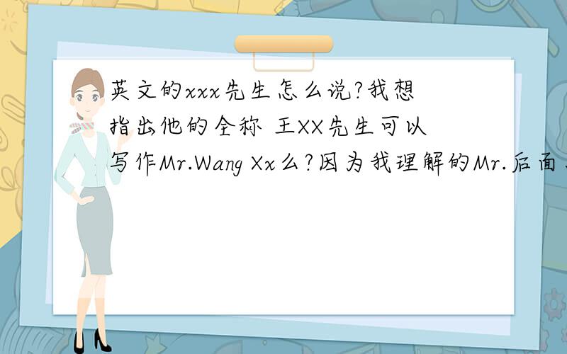 英文的xxx先生怎么说?我想指出他的全称 王XX先生可以写作Mr.Wang Xx么?因为我理解的Mr.后面只跟姓…… 又想表达出对长辈的恭敬=0=问题就是我要指出他的全名-