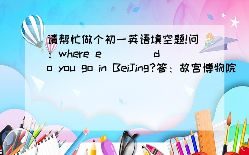 请帮忙做个初一英语填空题!问：where e____ do you go in BeiJing?答：故宫博物院