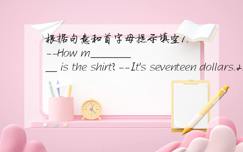 根据句意和首字母提示填空1.--How m_________ is the shirt?--It's seventeen dollars.2.--Are the pants long?--No,they're s__________.3.--What's eight and eleven?--It's n__________.4.We can buy sweaters,pants,socks T-shirts at Huaxing C______