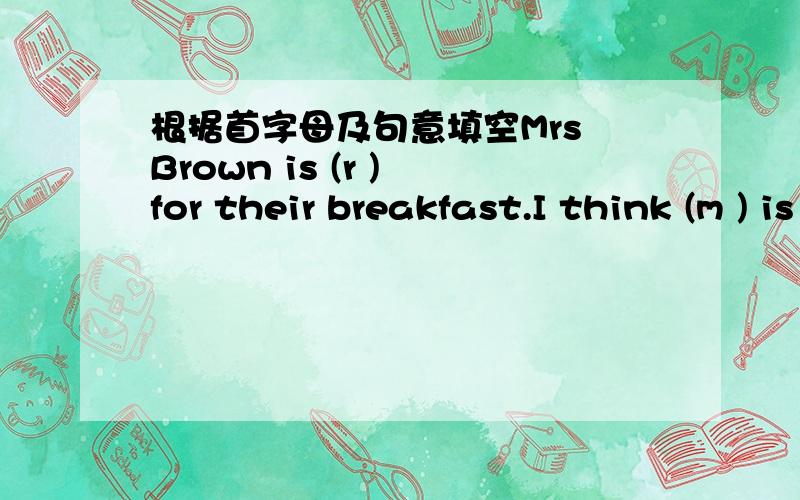 根据首字母及句意填空Mrs Brown is (r ) for their breakfast.I think (m ) is my favorite students.To learn (h ) well is useful for students.The students n Class 5 is having a physics in the (l ).There are many new (b ) in our city.What do you