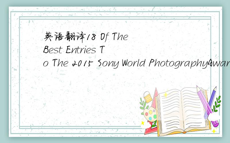 英语翻译18 Of The Best Entries To The 2015 Sony World PhotographyAwardsWealways love a good photographic competition,and the Sony World PhotographyAwards are one of the best photo competitions out there.Thousands of entrieshave already been submi