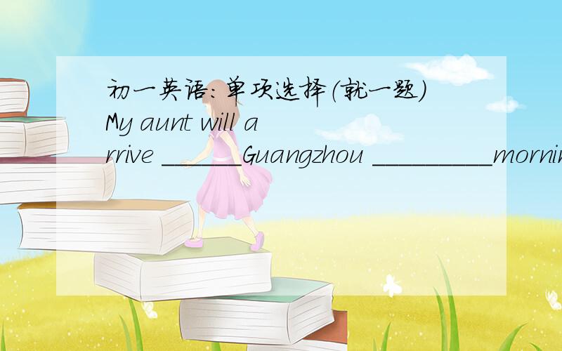 初一英语：单项选择（就一题）My aunt will arrive ______Guangzhou _________morning of July.A.at on B.in on C.in till D.at till