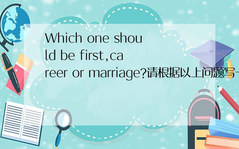 Which one should be first,career or marriage?请根据以上问题写一篇120字的英语作文
