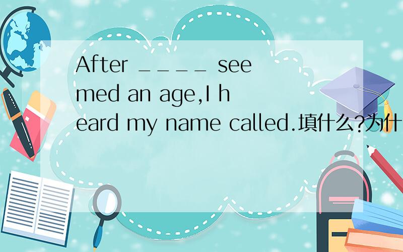 After ____ seemed an age,I heard my name called.填什么?为什么/