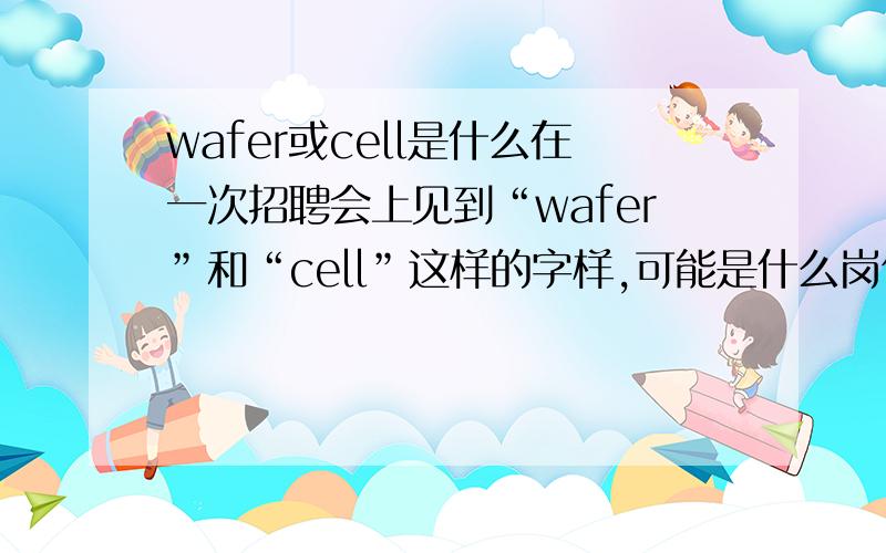 wafer或cell是什么在一次招聘会上见到“wafer”和“cell”这样的字样,可能是什么岗位