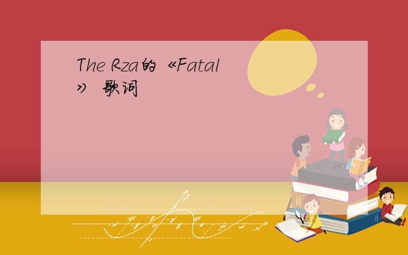 The Rza的《Fatal》 歌词