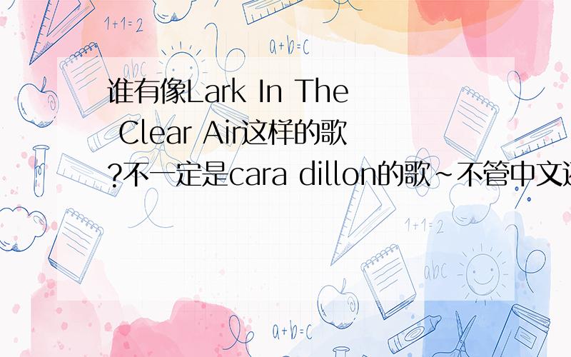 谁有像Lark In The Clear Air这样的歌?不一定是cara dillon的歌~不管中文还是外文均可很耐听,给人很平静的感觉就行,给的歌很多的话会加分!