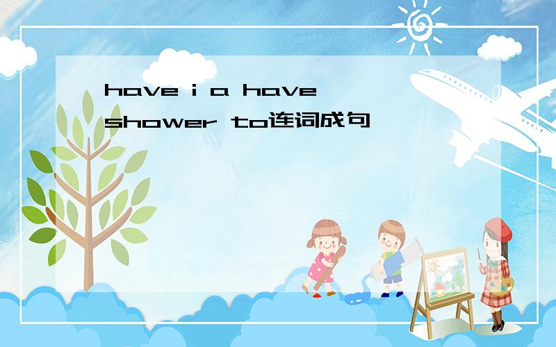 have i a have shower to连词成句