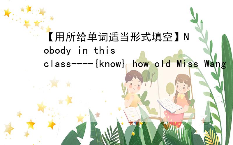 【用所给单词适当形式填空】Nobody in this class----{know} how old Miss Wang is.