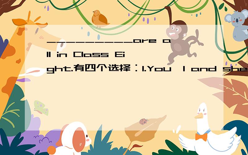 _________are all in Class Eight.有四个选择：1.You,I and she2.I,you and she3.She,you and he4.You,she and I