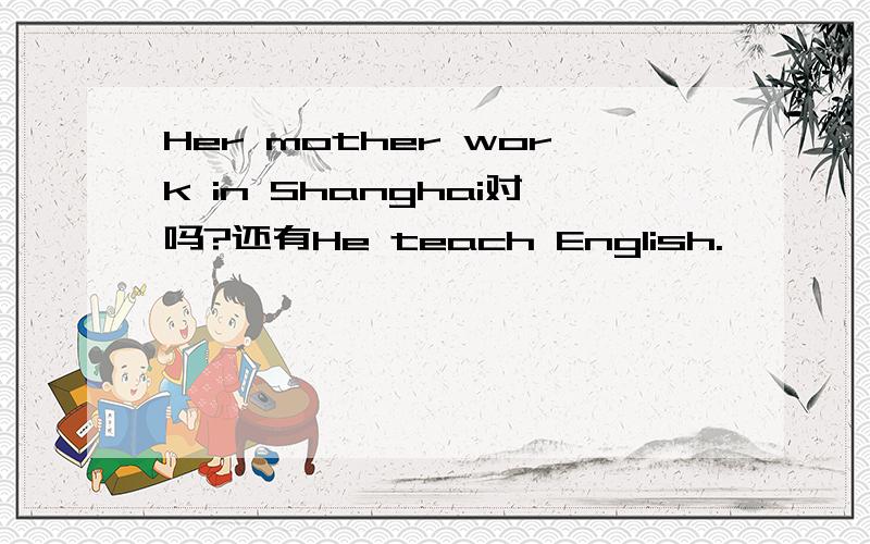 Her mother work in Shanghai对吗?还有He teach English.