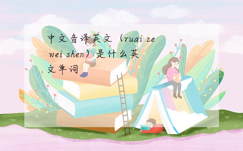 中文音译英文（ruai ze wei shen）是什么英文单词