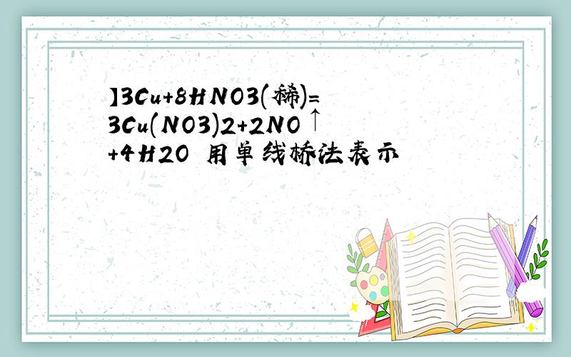 】3Cu+8HNO3(稀)=3Cu(NO3)2+2NO↑+4H2O 用单线桥法表示