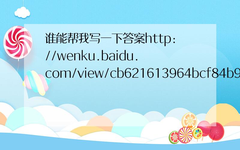 谁能帮我写一下答案http://wenku.baidu.com/view/cb621613964bcf84b9d57b3e.html   谢谢