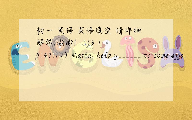 初一 英语 英语填空 请详细解答,谢谢!    (3 19:49:17) Maria, help y______ to some eggs.