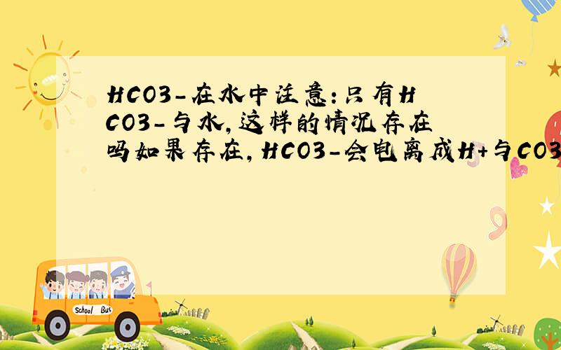 HCO3-在水中注意:只有HCO3-与水,这样的情况存在吗如果存在,HCO3-会电离成H+与CO32-吗