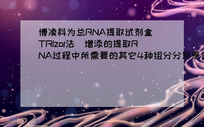 博凌科为总RNA提取试剂盒(TRIzol法)增添的提取RNA过程中所需要的其它4种组分分别是什么