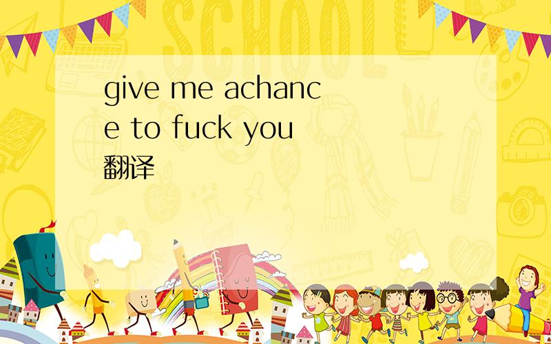 give me achance to fuck you 翻译