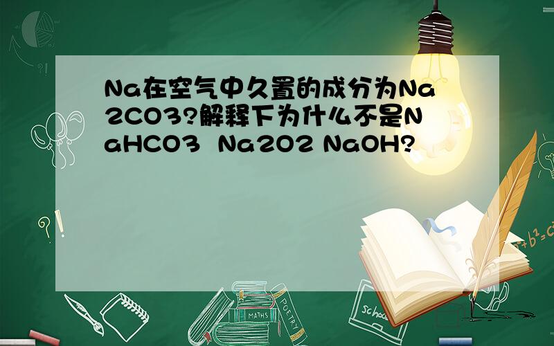 Na在空气中久置的成分为Na2CO3?解释下为什么不是NaHCO3  Na2O2 NaOH?