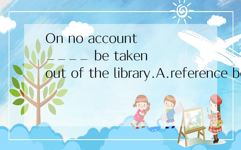 On no account ____ be taken out of the library.A.reference books mayB.reference booksC.reference books cannotD.may reference books为啥选D?