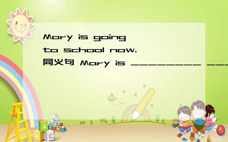 Mary is going to school now.同义句 Mary is ________ _______ _______to school