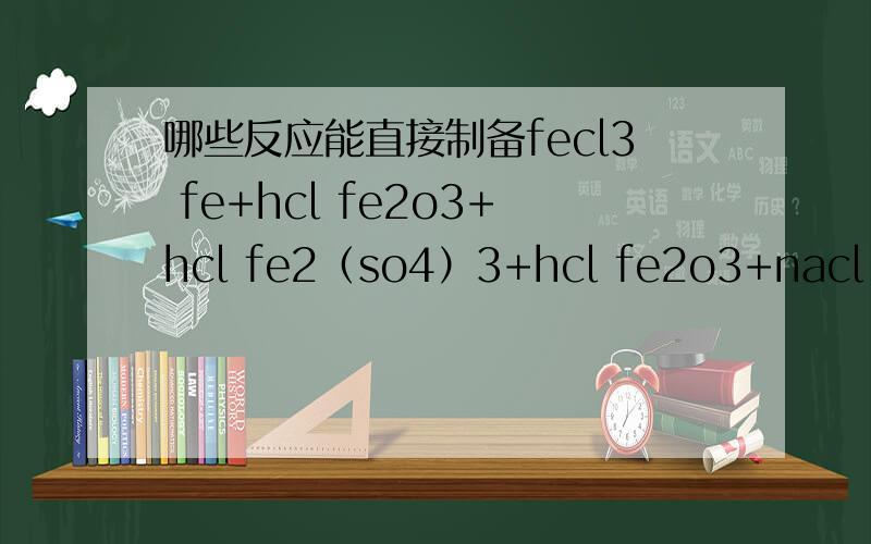 哪些反应能直接制备fecl3 fe+hcl fe2o3+hcl fe2（so4）3+hcl fe2o3+nacl