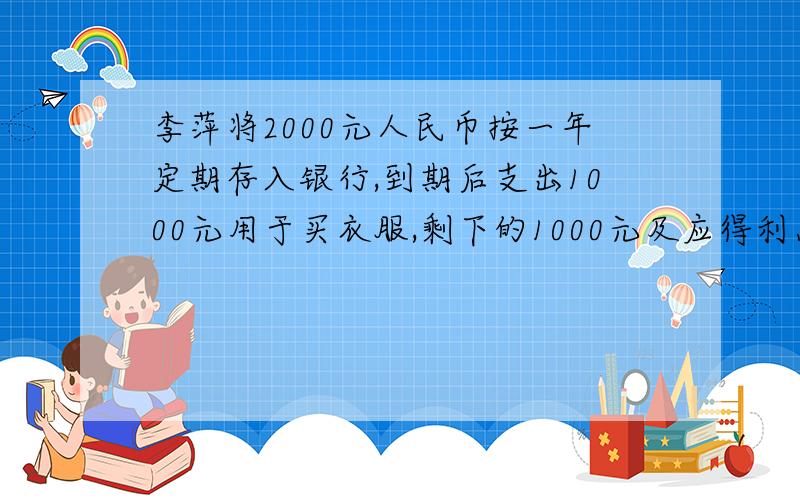 李萍将2000元人民币按一年定期存入银行,到期后支出1000元用于买衣服,剩下的1000元及应得利息又全部按一年定期存入银行,若存款的利率不变,到期后,得本金和利息共1031.8元,这种存款方式的年