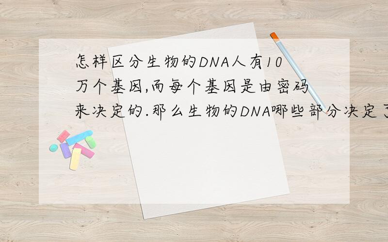 怎样区分生物的DNA人有10万个基因,而每个基因是由密码来决定的.那么生物的DNA哪些部分决定了物种与物种的差别?而又有哪些部分决定了相同物种的个体之间的差别呢?比如说已经有一DNA，怎