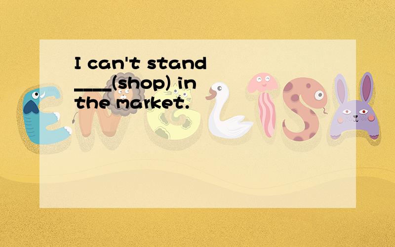 I can't stand ____(shop) in the market.