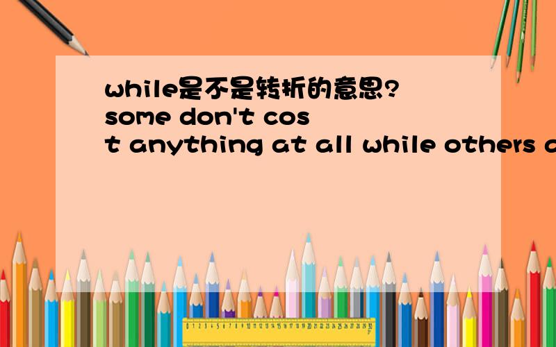 while是不是转折的意思?some don't cost anything at all while others are expensive.一些根本不需要花费什么,然而也有很贵的.while可以这样理解吗?