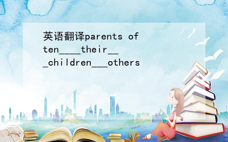 英语翻译parents often____their___children___others