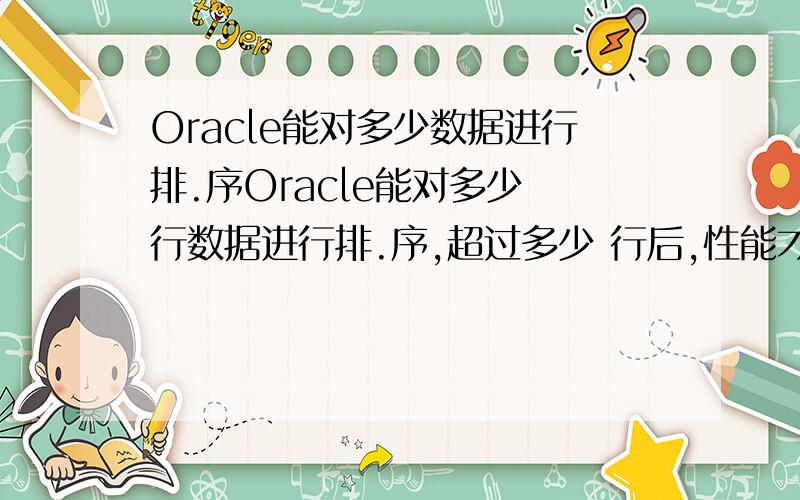 Oracle能对多少数据进行排.序Oracle能对多少 行数据进行排.序,超过多少 行后,性能才会下降.Oracle能对多少MB数据进行排.序,超过多少MB数据后,性能才会下降.