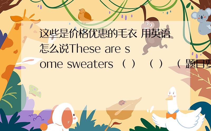 这些是价格优惠的毛衣 用英语怎么说These are some sweaters （ ） （ ） （ 题目要求补全句子