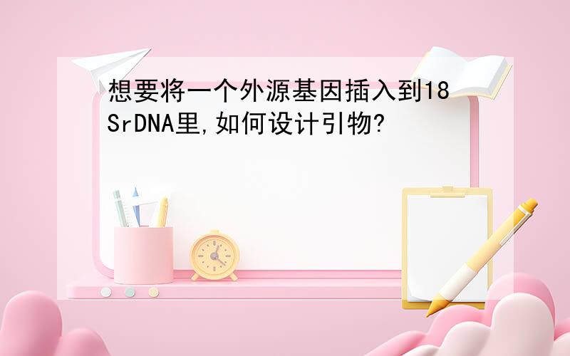 想要将一个外源基因插入到18SrDNA里,如何设计引物?