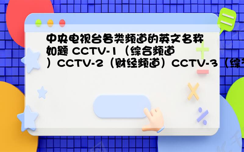 中央电视台各类频道的英文名称如题 CCTV-1（综合频道）CCTV-2（财经频道）CCTV-3（综艺频道）CCTV-4（中文国际频道,包括亚洲版、欧洲版和美洲版）CCTV-5（体育频道,奥运时期改称奥运频道）CCTV