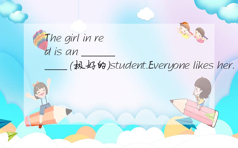 The girl in red is an __________(极好的)student.Everyone likes her.