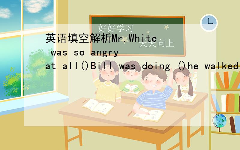 英语填空解析Mr.White was so angry at all()Bill was doing ()he walked out,that;that翻译+解析