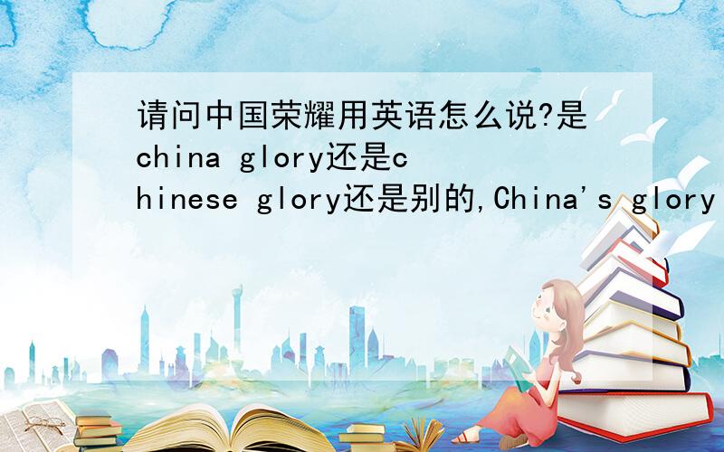 请问中国荣耀用英语怎么说?是china glory还是chinese glory还是别的,China's glory