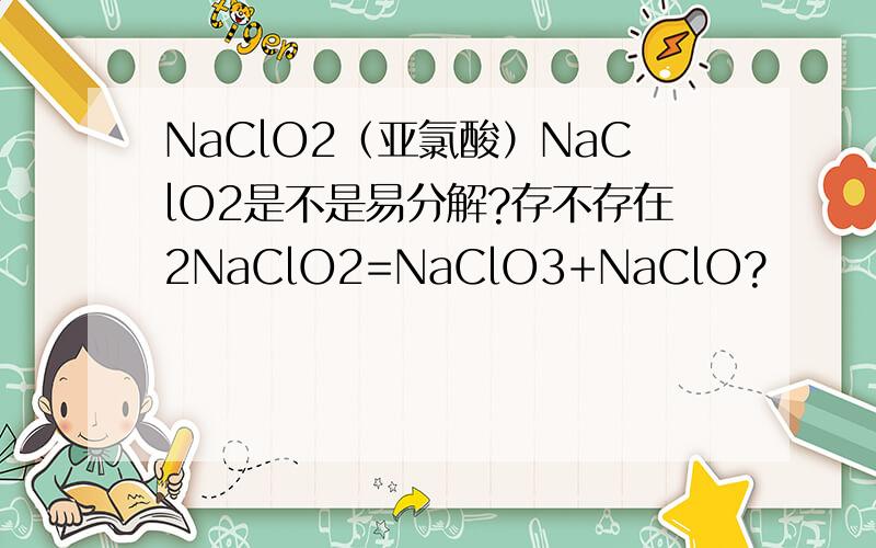 NaClO2（亚氯酸）NaClO2是不是易分解?存不存在2NaClO2=NaClO3+NaClO?