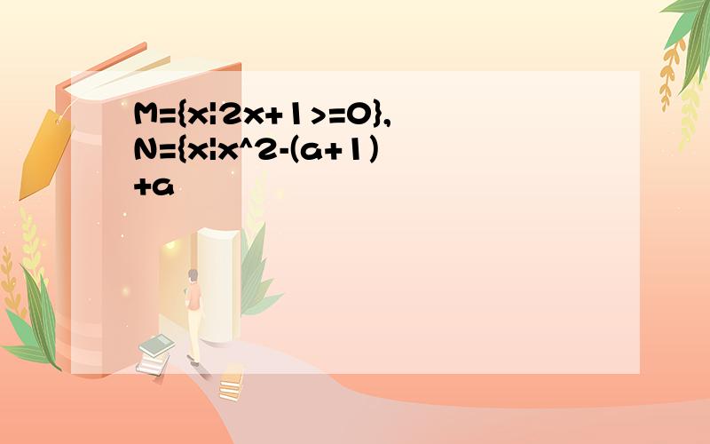 M={x|2x+1>=0},N={x|x^2-(a+1)+a