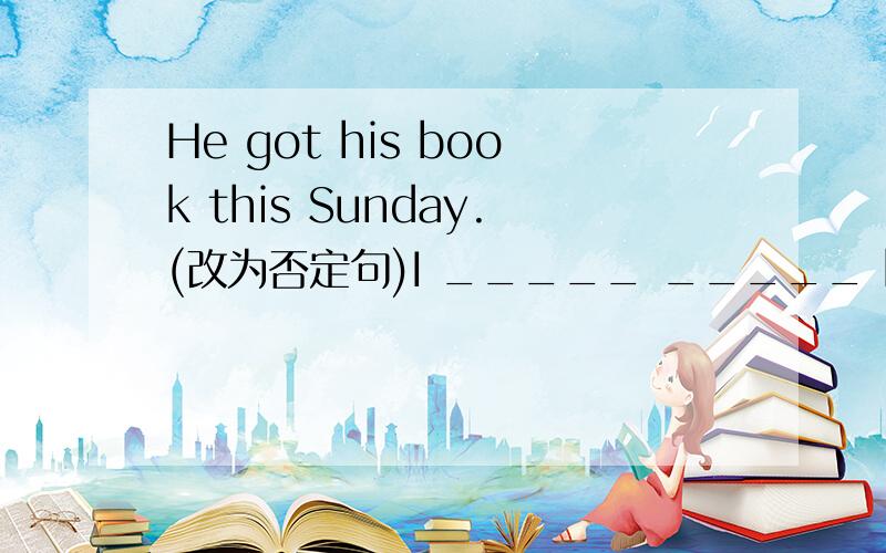 He got his book this Sunday.(改为否定句)I _____ _____ his book this Sunday.