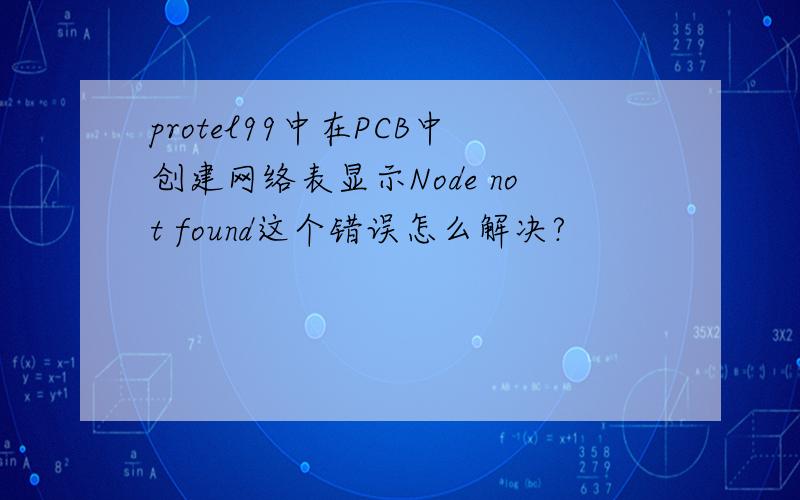 protel99中在PCB中创建网络表显示Node not found这个错误怎么解决?