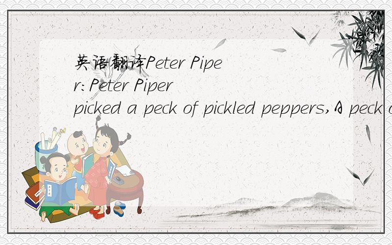 英语翻译Peter Piper：Peter Piper picked a peck of pickled peppers,A peck of pickled peppers Peter Piper picked.If Peter Piper picked a peck of pickled peppers,How many pickled peppers did Peter Piper pick?But if Peter Piper picked a peck of pick