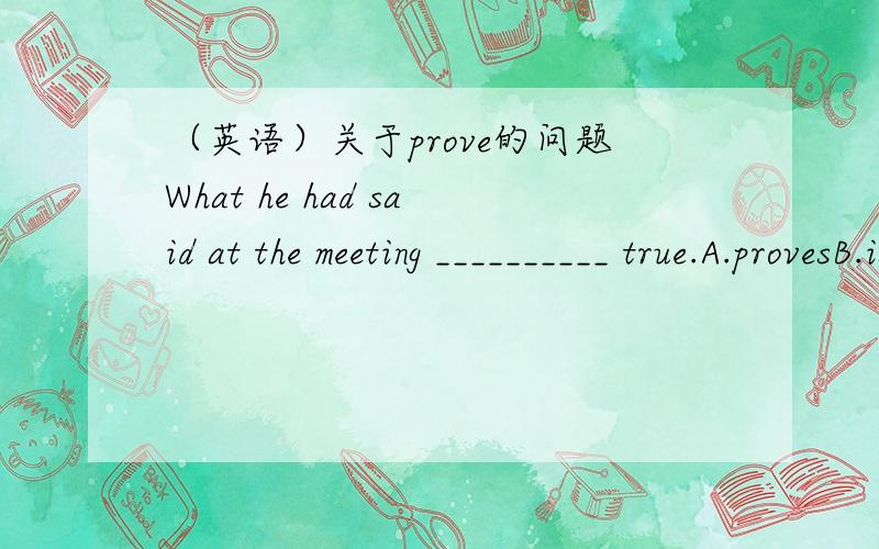 （英语）关于prove的问题What he had said at the meeting __________ true.A.provesB.is provedC.provedD.was proved给出答案的同时 请说明理由